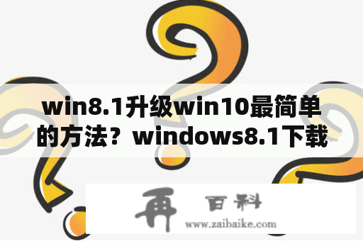 win8.1升级win10最简单的方法？windows8.1下载哪个,都是什么版本,哪个最好,功能最全？