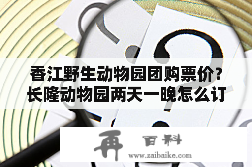 香江野生动物园团购票价？长隆动物园两天一晚怎么订票？