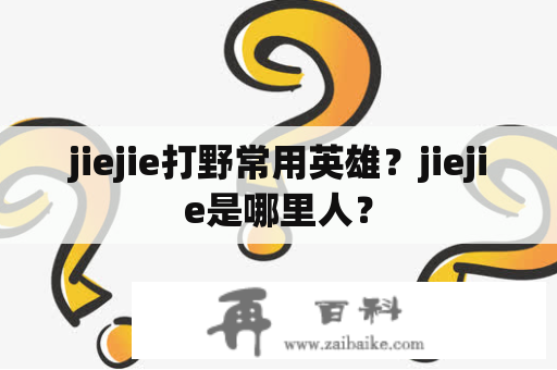 jiejie打野常用英雄？jiejie是哪里人？