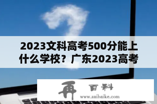 2023文科高考500分能上什么学校？广东2023高考500分能上什么大学？