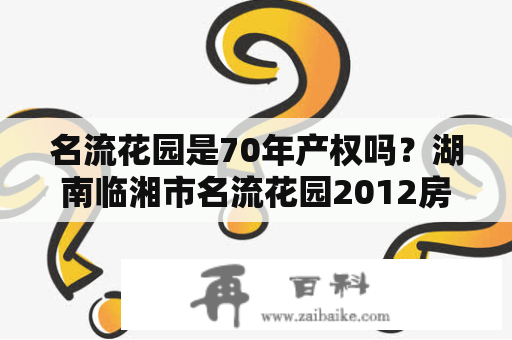 名流花园是70年产权吗？湖南临湘市名流花园2012房价是多少一平？