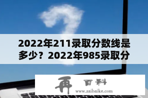 2022年211录取分数线是多少？2022年985录取分数线