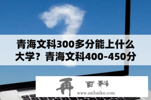 青海文科300多分能上什么大学？青海文科400-450分适合上什么大学？