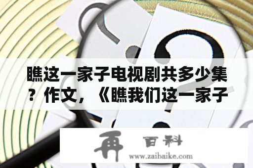 瞧这一家子电视剧共多少集？作文，《瞧我们这一家子》？