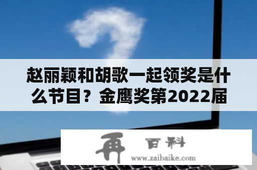 赵丽颖和胡歌一起领奖是什么节目？金鹰奖第2022届颁奖典礼几点开始？