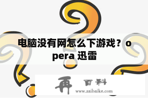 电脑没有网怎么下游戏？opera 迅雷