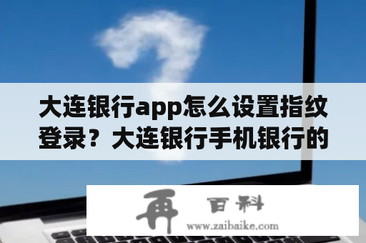 大连银行app怎么设置指纹登录？大连银行手机银行的登录名是什么？