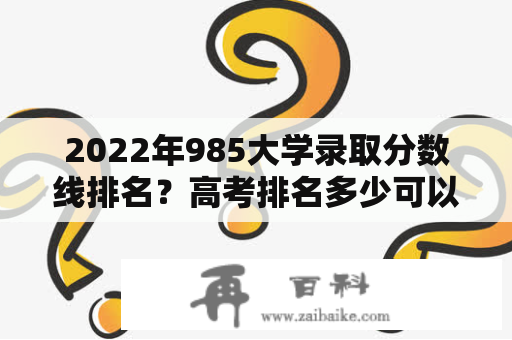 2022年985大学录取分数线排名？高考排名多少可以上211？