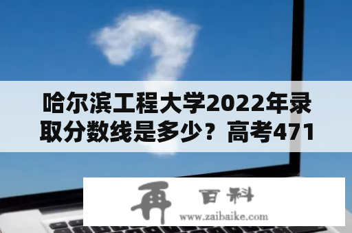 哈尔滨工程大学2022年录取分数线是多少？高考471分能报考什么学校？