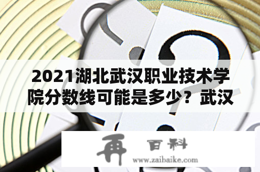 2021湖北武汉职业技术学院分数线可能是多少？武汉职业技术学院各个专业大概多少分可以进。我是湖北省的？