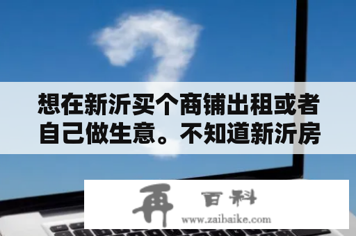 想在新沂买个商铺出租或者自己做生意。不知道新沂房价上涨空间还有多大，如果选来做生意，该如何选择地段？新沂市最好的酒店？