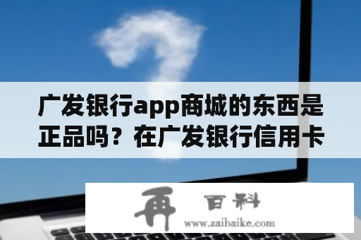 广发银行app商城的东西是正品吗？在广发银行信用卡商城买东西可靠么？