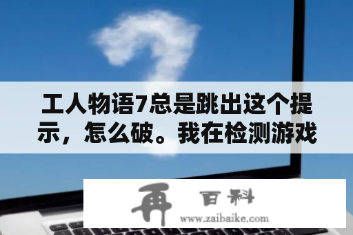 工人物语7总是跳出这个提示，怎么破。我在检测游戏时win10是可以运行的，大神们帮帮忙吧？win10吧