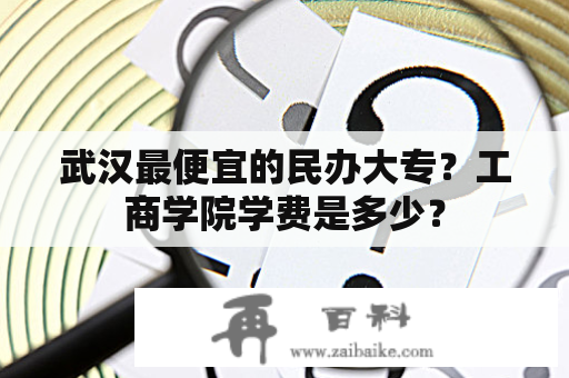 武汉最便宜的民办大专？工商学院学费是多少？