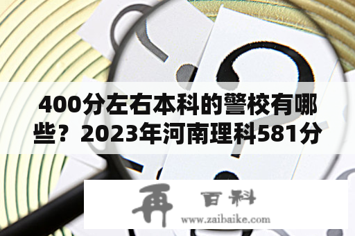 400分左右本科的警校有哪些？2023年河南理科581分能报考中国警察大学吗？