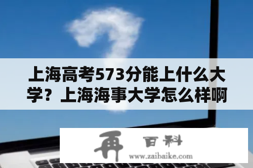 上海高考573分能上什么大学？上海海事大学怎么样啊？