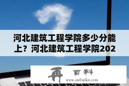 河北建筑工程学院多少分能上？河北建筑工程学院2021分数线？