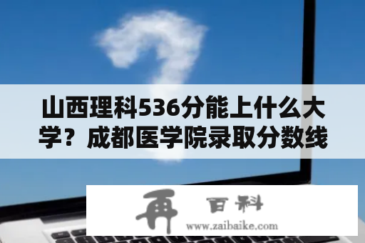 山西理科536分能上什么大学？成都医学院录取分数线2022