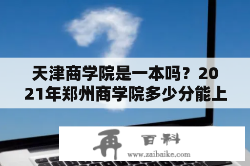 天津商学院是一本吗？2021年郑州商学院多少分能上？