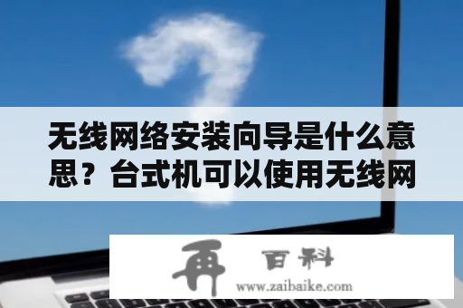 无线网络安装向导是什么意思？台式机可以使用无线网络吗？无线网卡是不是所有电脑都可以用？