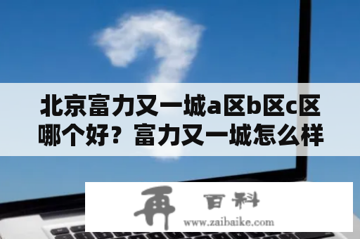 北京富力又一城a区b区c区哪个好？富力又一城怎么样?好不好?值不值得买？