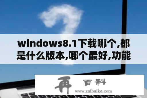 windows8.1下载哪个,都是什么版本,哪个最好,功能最全？win8怎么下载安装word？