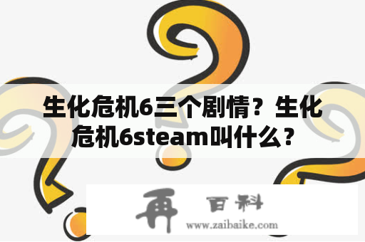 生化危机6三个剧情？生化危机6steam叫什么？