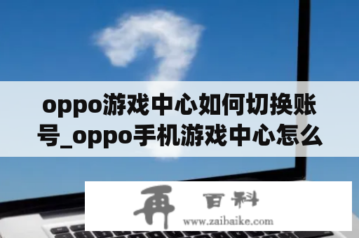 oppo游戏中心如何切换账号_oppo手机游戏中心怎么更换手机号