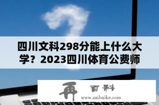 四川文科298分能上什么大学？2023四川体育公费师范生有哪几所大学？