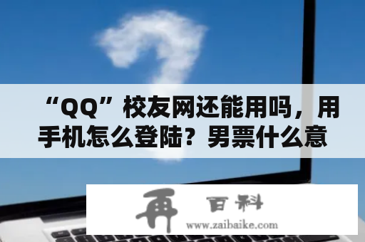 “QQ”校友网还能用吗，用手机怎么登陆？男票什么意思？