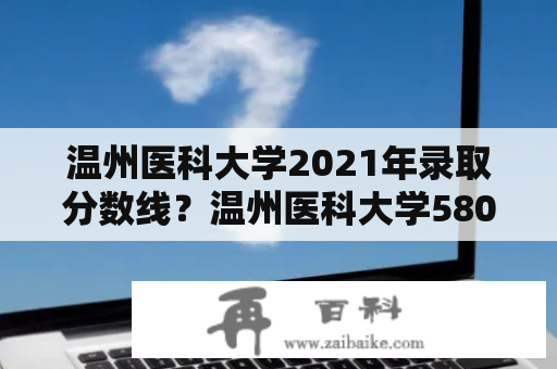 温州医科大学2021年录取分数线？温州医科大学580分能上吗？