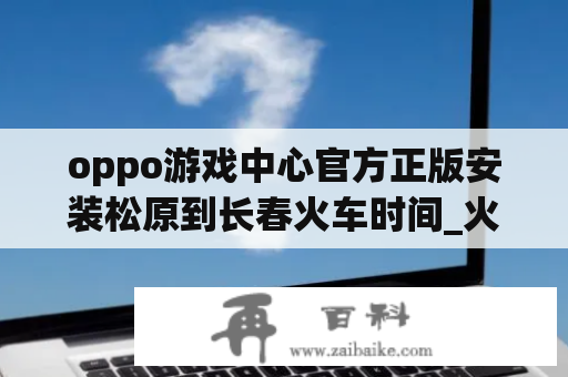 oppo游戏中心官方正版安装松原到长春火车时间_火车票查询松原到长春