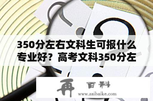 350分左右文科生可报什么专业好？高考文科350分左右怎么填志愿？