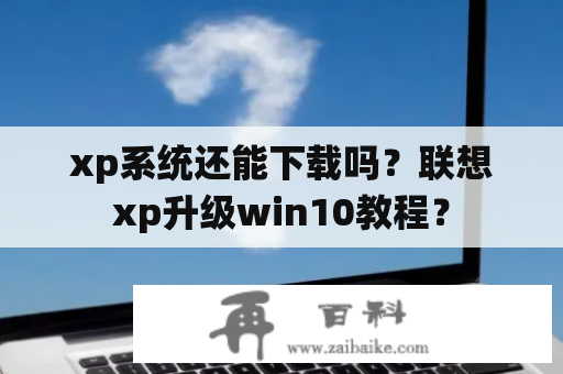 xp系统还能下载吗？联想xp升级win10教程？