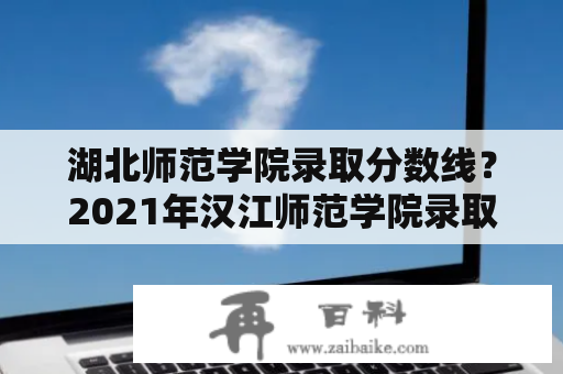 湖北师范学院录取分数线？2021年汉江师范学院录取分数线是多少？