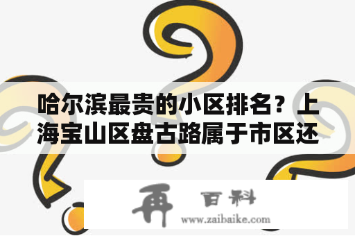 哈尔滨最贵的小区排名？上海宝山区盘古路属于市区还是郊区啊？