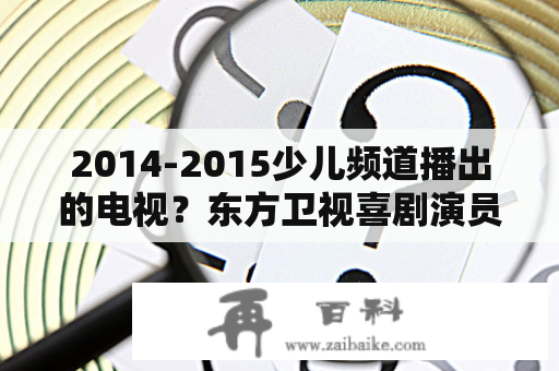 2014-2015少儿频道播出的电视？东方卫视喜剧演员？