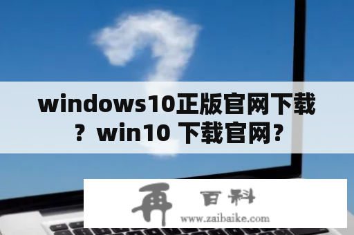 windows10正版官网下载？win10 下载官网？