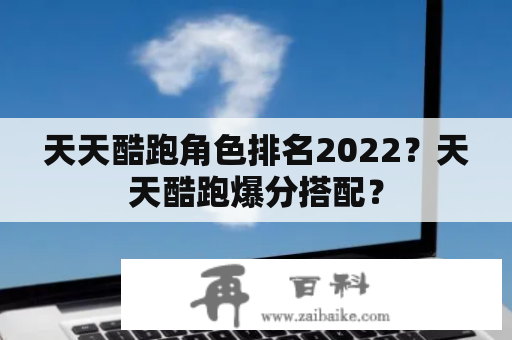 天天酷跑角色排名2022？天天酷跑爆分搭配？