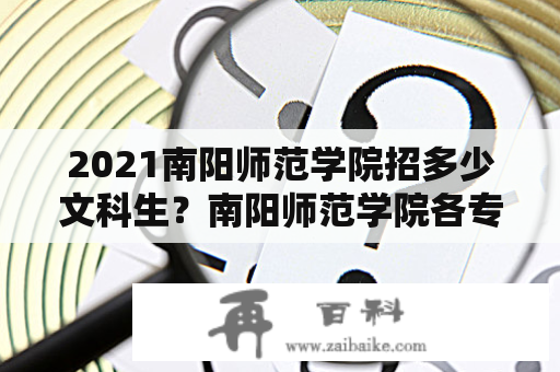 2021南阳师范学院招多少文科生？南阳师范学院各专业代码2021？