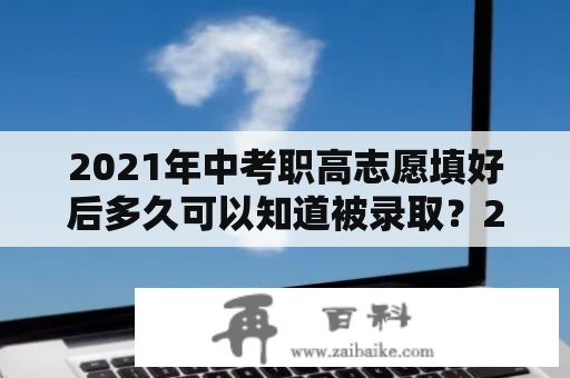 2021年中考职高志愿填好后多久可以知道被录取？2022年中考报志愿后多久录取？