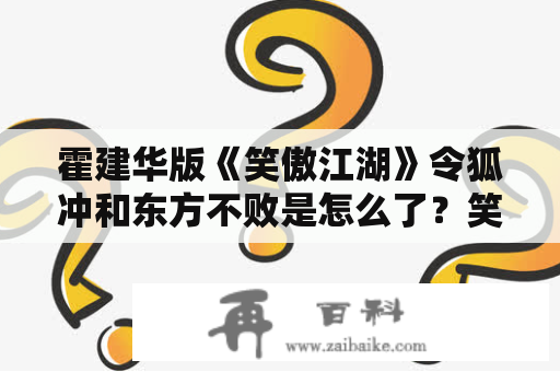 霍建华版《笑傲江湖》令狐冲和东方不败是怎么了？笑傲江湖霍建华版东方不败身世？