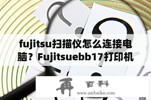 fujitsu扫描仪怎么连接电脑？Fujitsuebb17打印机怎么连接电脑？