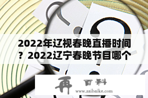 2022年辽视春晚直播时间？2022辽宁春晚节目哪个小品好？