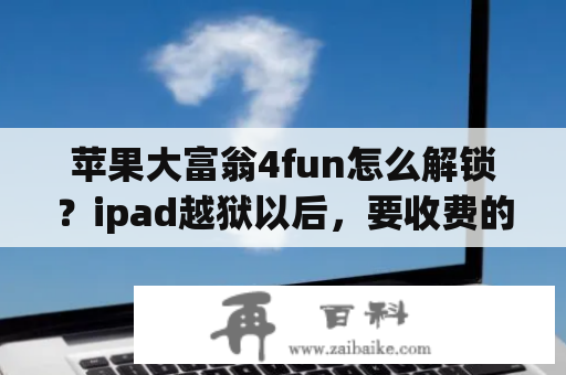 苹果大富翁4fun怎么解锁？ipad越狱以后，要收费的。就不需要钱了，对吧？