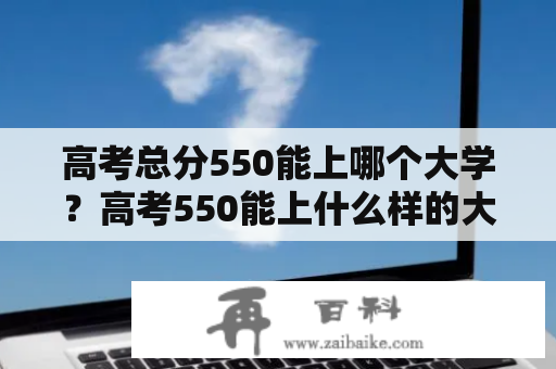 高考总分550能上哪个大学？高考550能上什么样的大学？