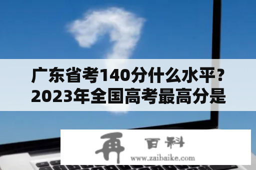 广东省考140分什么水平？2023年全国高考最高分是多少？