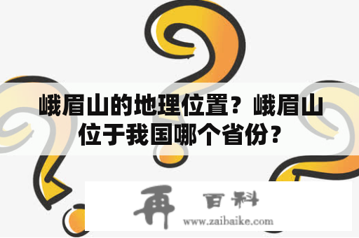 峨眉山的地理位置？峨眉山位于我国哪个省份？