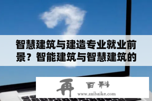 智慧建筑与建造专业就业前景？智能建筑与智慧建筑的区别？