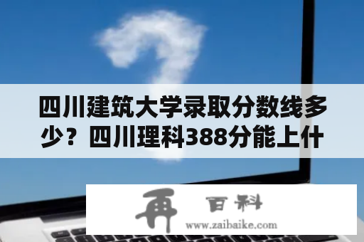 四川建筑大学录取分数线多少？四川理科388分能上什么学校？